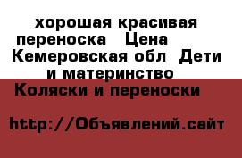 хорошая красивая переноска › Цена ­ 700 - Кемеровская обл. Дети и материнство » Коляски и переноски   